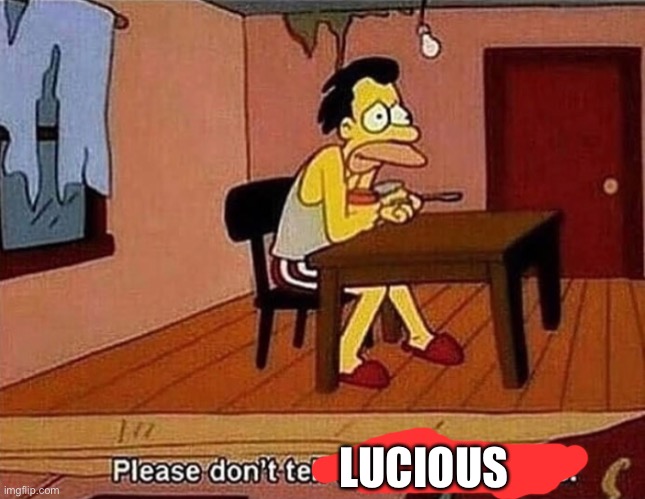 Please don’t tell anyone how I live | LUCIOUS | image tagged in please don t tell anyone how i live | made w/ Imgflip meme maker