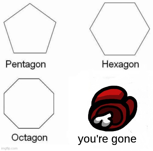Pentagon Hexagon Octagon Meme | you're gone | image tagged in memes,pentagon hexagon octagon | made w/ Imgflip meme maker