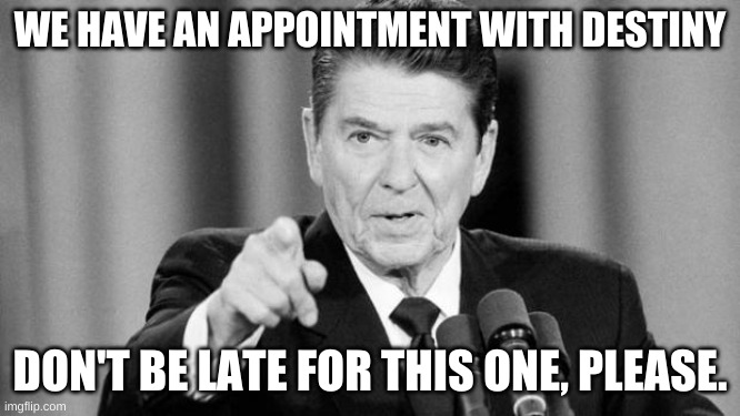 Ronald Reagan | WE HAVE AN APPOINTMENT WITH DESTINY DON'T BE LATE FOR THIS ONE, PLEASE. | image tagged in ronald reagan | made w/ Imgflip meme maker