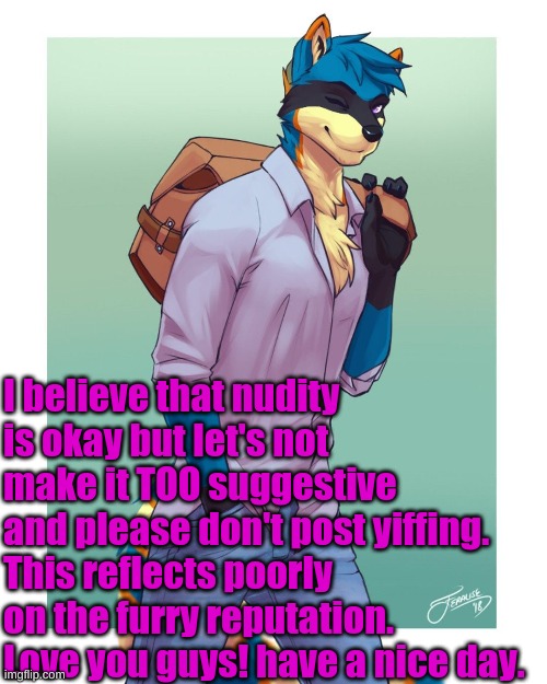 Art by Feralise | I believe that nudity is okay but let's not make it TOO suggestive and please don't post yiffing. This reflects poorly on the furry reputation. Love you guys! have a nice day. | made w/ Imgflip meme maker