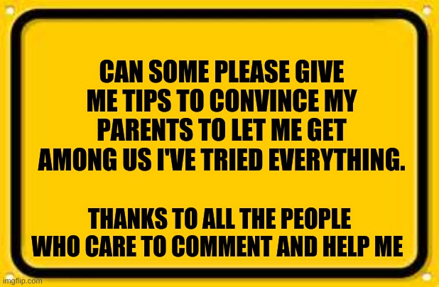 Blank Yellow Sign | CAN SOME PLEASE GIVE ME TIPS TO CONVINCE MY PARENTS TO LET ME GET AMONG US I'VE TRIED EVERYTHING. THANKS TO ALL THE PEOPLE WHO CARE TO COMMENT AND HELP ME | image tagged in memes,blank yellow sign | made w/ Imgflip meme maker