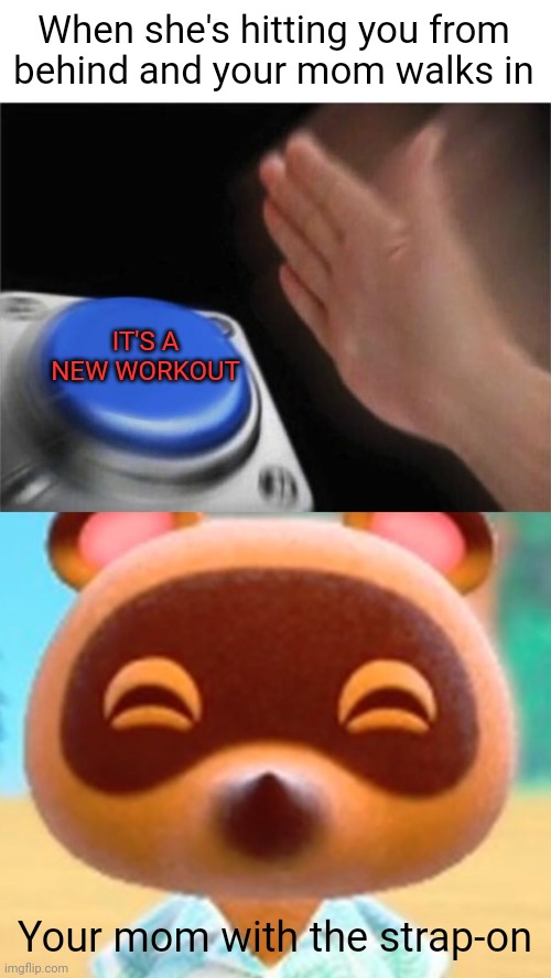 When she's hitting you from behind and your mom walks in; IT'S A NEW WORKOUT; Your mom with the strap-on | image tagged in memes,blank nut button,tom nook | made w/ Imgflip meme maker