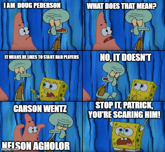 The Eagles in a nutshell | WHAT DOES THAT MEAN? I AM  DOUG PEDERSON; IT MEANS HE LIKES TO START BAD PLAYERS; NO, IT DOESN'T; STOP IT, PATRICK, YOU'RE SCARING HIM! CARSON WENTZ; NELSON AGHOLOR | image tagged in stop it patrick you're scaring him | made w/ Imgflip meme maker