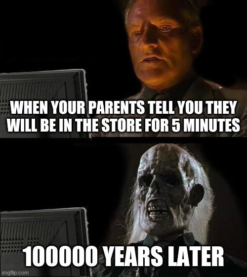 I'll Just Wait Here Meme | WHEN YOUR PARENTS TELL YOU THEY WILL BE IN THE STORE FOR 5 MINUTES; 100000 YEARS LATER | image tagged in memes,i'll just wait here | made w/ Imgflip meme maker