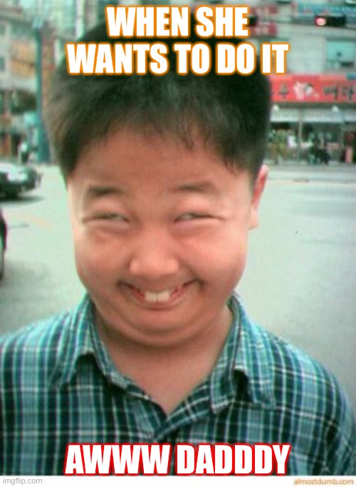 funny asian face | WHEN SHE WANTS TO DO IT; AWWW DADDDY | image tagged in funny asian face | made w/ Imgflip meme maker