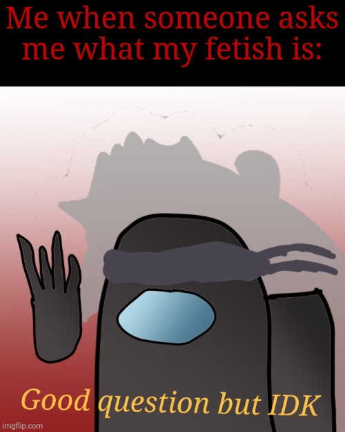 I say idk. But reality is. I have a knife fetish. And sorta a blood and ghoul one too. |  Me when someone asks me what my fetish is: | image tagged in good question but idk | made w/ Imgflip meme maker