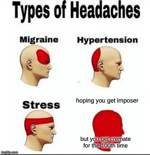 Types of Headaches meme | hoping you get imposer; but you get cremate for the 100th time | image tagged in types of headaches meme | made w/ Imgflip meme maker