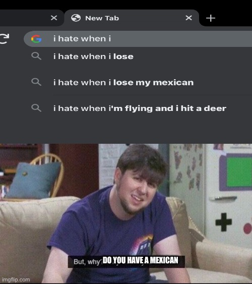 DO YOU HAVE A MEXICAN | image tagged in but why why would you do that | made w/ Imgflip meme maker