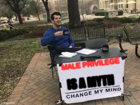 The Orignal "Change My Mind" | MALE PRIVILEGE; IS A MYTH | image tagged in memes,change my mind | made w/ Imgflip meme maker