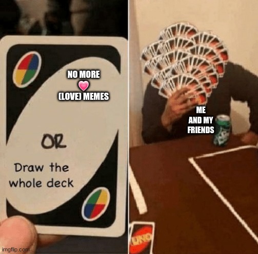 UNO Draw The Whole Deck | NO MORE 💗 (LOVE) MEMES; ME AND MY FRIENDS | image tagged in uno draw the whole deck,heart | made w/ Imgflip meme maker