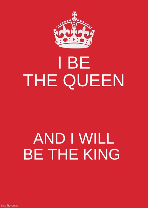 Keep Calm And Carry On Red | I BE THE QUEEN; AND I WILL BE THE KING | image tagged in memes,keep calm and carry on red | made w/ Imgflip meme maker