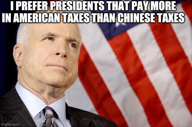 John McCain | I PREFER PRESIDENTS THAT PAY MORE IN AMERICAN TAXES THAN CHINESE TAXES | image tagged in john mccain | made w/ Imgflip meme maker