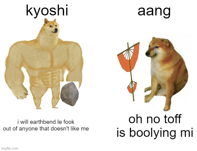 Buff Doge vs. Cheems | kyoshi; aang; i will earthbend le fook out of anyone that doesn't like me; oh no toff is boolying mi | image tagged in memes,buff doge vs cheems | made w/ Imgflip meme maker