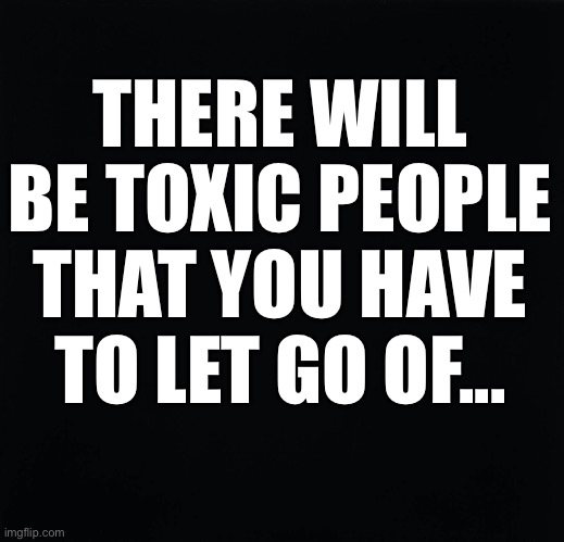 Toxic People | THERE WILL
BE TOXIC PEOPLE
THAT YOU HAVE
TO LET GO OF... | image tagged in toxic | made w/ Imgflip meme maker