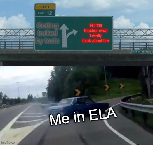 what I think about ELA | Getting bullied by tests; Tell the teacher what I really think about her; Me in ELA | image tagged in memes,left exit 12 off ramp | made w/ Imgflip meme maker