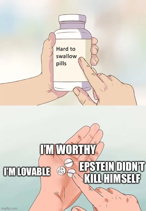 Hard To Swallow Pills | I’M WORTHY; EPSTEIN DIDN’T KILL HIMSELF; I’M LOVABLE | image tagged in memes,hard to swallow pills | made w/ Imgflip meme maker