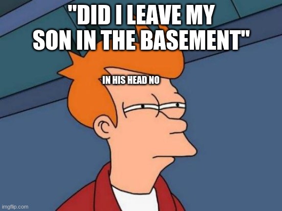 frutermomma | "DID I LEAVE MY SON IN THE BASEMENT"; IN HIS HEAD NO | image tagged in memes,futurama fry | made w/ Imgflip meme maker