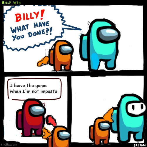 Billy, What Have You Done | I leave the game when I'm not impasta; billy I'm proud | image tagged in billy what have you done | made w/ Imgflip meme maker