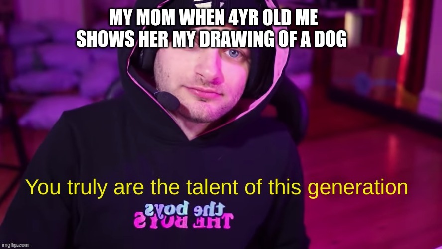 You truly are the talent of this generation | MY MOM WHEN 4YR OLD ME SHOWS HER MY DRAWING OF A DOG | image tagged in you truly are the talent of this generation | made w/ Imgflip meme maker