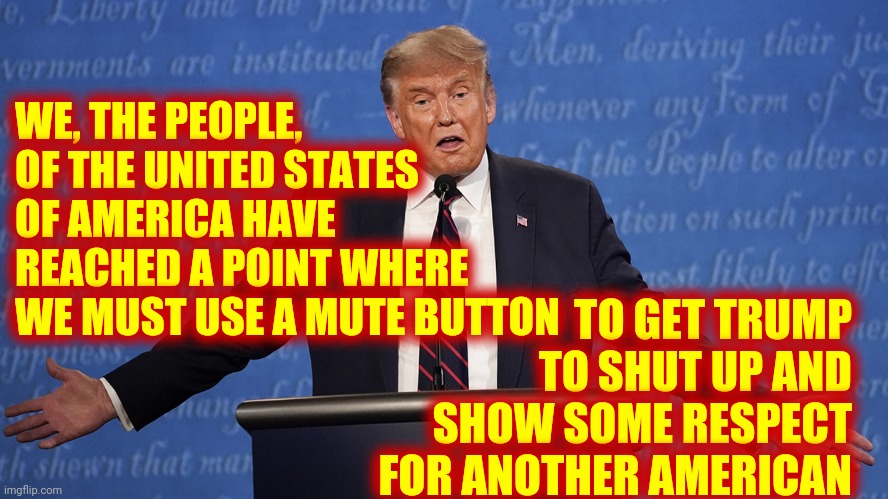 Just How Low Can Donald Trump Go | WE, THE PEOPLE, OF THE UNITED STATES OF AMERICA HAVE REACHED A POINT WHERE WE MUST USE A MUTE BUTTON; TO GET TRUMP TO SHUT UP AND SHOW SOME RESPECT FOR ANOTHER AMERICAN | image tagged in trump debate,memes,trump unfit unqualified dangerous,liar in chief,lock him up,mute button for trump | made w/ Imgflip meme maker
