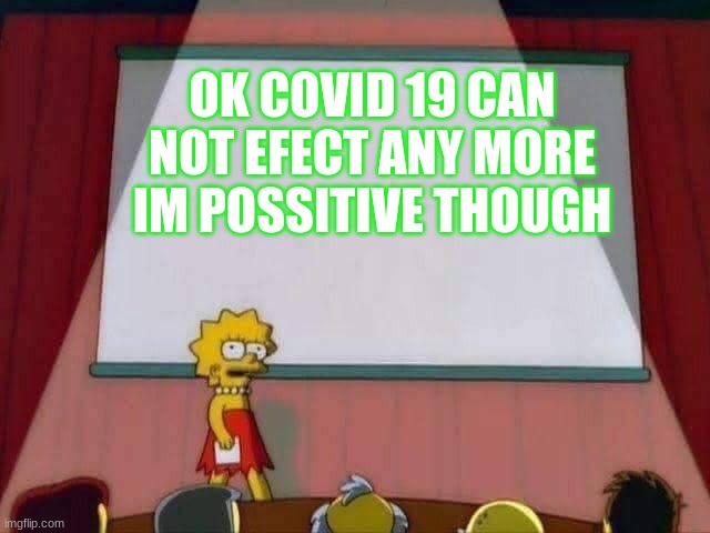 Lisa Simpson Speech | OK COVID 19 CAN NOT EFECT ANY MORE IM POSSITIVE THOUGH | image tagged in lisa simpson speech | made w/ Imgflip meme maker