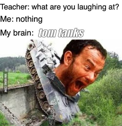 tom tanks | image tagged in teacher what are you laughing at | made w/ Imgflip meme maker