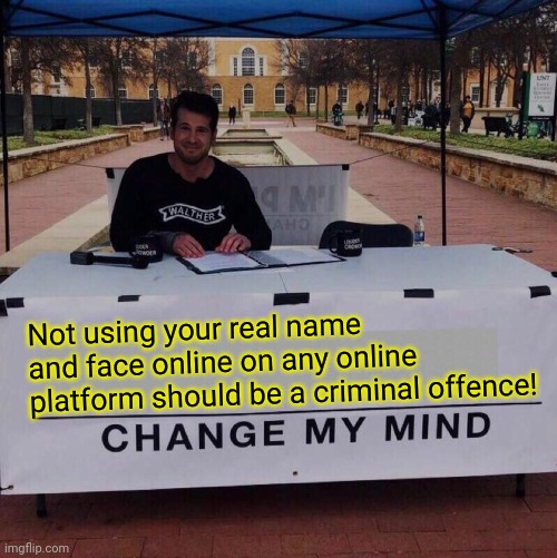 Not using your real name and face online on any online platform should be a criminal offence! Change my mind! | Not using your real name and face online on any online platform should be a criminal offence! | image tagged in change my mind 2 0 | made w/ Imgflip meme maker