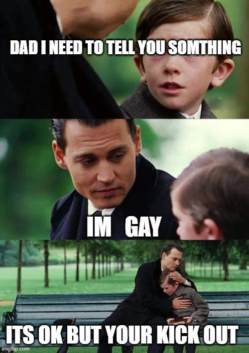 Finding Neverland | DAD I NEED TO TELL YOU SOMTHING; IM   GAY; ITS OK BUT YOUR KICK OUT | image tagged in memes,finding neverland | made w/ Imgflip meme maker