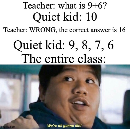 I was wondering what the strange shaped avocado in his backpack was | Teacher: what is 9+6? Quiet kid: 10; Teacher: WRONG, the correct answer is 16; Quiet kid: 9, 8, 7, 6; The entire class: | image tagged in we're all gonna die | made w/ Imgflip meme maker