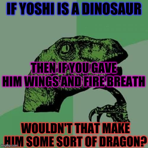 Yoshi the dragon | IF YOSHI IS A DINOSAUR; THEN IF YOU GAVE HIM WINGS AND FIRE BREATH; WOULDN'T THAT MAKE HIM SOME SORT OF DRAGON? | image tagged in memes,philosoraptor,yoshi,weird | made w/ Imgflip meme maker