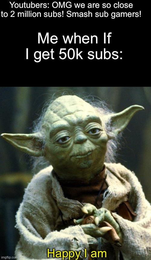 FACTS. Also pls sub to IcDragonPlayz # | Youtubers: OMG we are so close to 2 million subs! Smash sub gamers! Me when If I get 50k subs:; Happy I am | image tagged in memes,star wars yoda | made w/ Imgflip meme maker