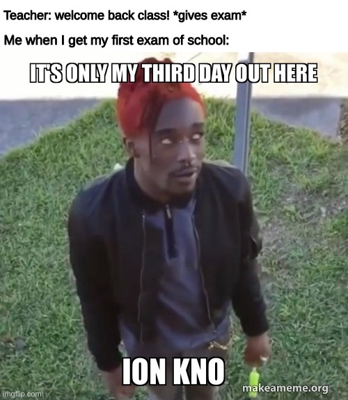 We already know it's true lmao | Teacher: welcome back class! *gives exam*; Me when I get my first exam of school: | image tagged in memes,funny,relatable | made w/ Imgflip meme maker