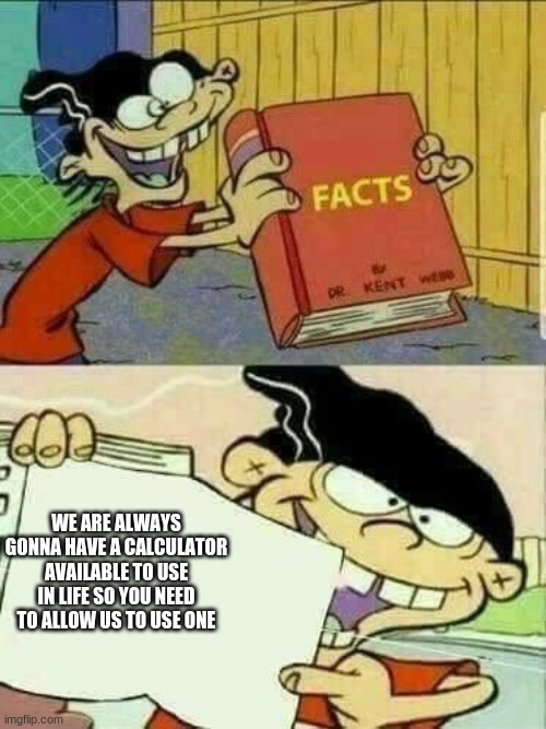 why cant teachers accept this fact? | WE ARE ALWAYS GONNA HAVE A CALCULATOR AVAILABLE TO USE IN LIFE SO YOU NEED TO ALLOW US TO USE ONE | image tagged in double d facts book | made w/ Imgflip meme maker