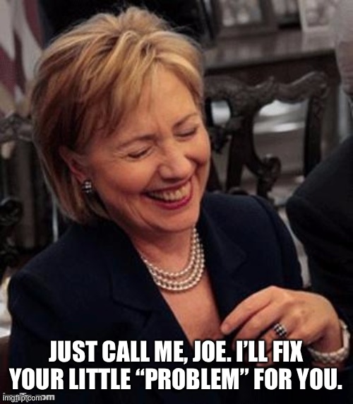 Hillary has a way of getting rid of problematic people. Especially if their stuff could point to her. | JUST CALL ME, JOE. I’LL FIX YOUR LITTLE “PROBLEM” FOR YOU. | image tagged in hillary lol | made w/ Imgflip meme maker