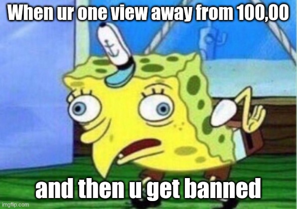 Mocking Spongebob | When ur one view away from 100,00; and then u get banned | image tagged in memes,mocking spongebob | made w/ Imgflip meme maker