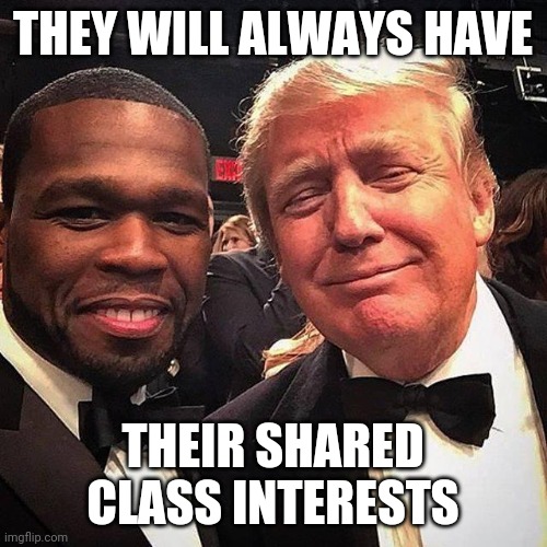 50 Cent Trump shared class interest | THEY WILL ALWAYS HAVE; THEIR SHARED CLASS INTERESTS | image tagged in trump | made w/ Imgflip meme maker