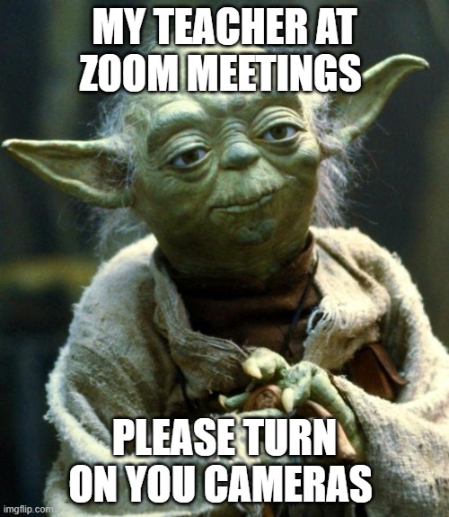 video on please | MY TEACHER AT ZOOM MEETINGS; PLEASE TURN ON YOU CAMERAS | image tagged in memes,star wars yoda | made w/ Imgflip meme maker