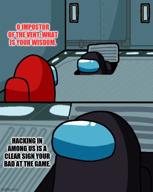 impostor of the vent | O IMPOSTOR OF THE VENT, WHAT IS YOUR WISDOM. HACKING IN AMONG US IS A CLEAR SIGN YOUR BAD AT THE GAME. | image tagged in impostor of the vent | made w/ Imgflip meme maker