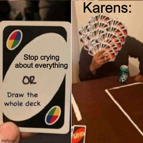 Exactly | Karens:; Stop crying about everything | image tagged in uno cards or draw the whole deck,cool | made w/ Imgflip meme maker