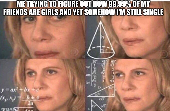 Math lady/Confused lady | ME TRYING TO FIGURE OUT HOW 99.99% OF MY FRIENDS ARE GIRLS AND YET SOMEHOW I'M STILL SINGLE | image tagged in math lady/confused lady | made w/ Imgflip meme maker