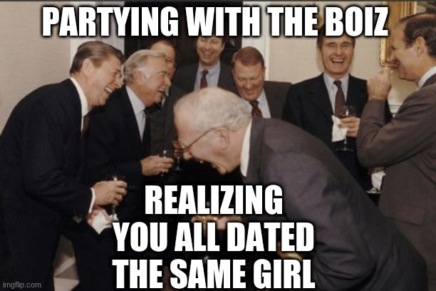 Laughing Men In Suits Meme | REALIZING YOU ALL DATED THE SAME GIRL; PARTYING WITH THE BOIZ | image tagged in memes,laughing men in suits | made w/ Imgflip meme maker