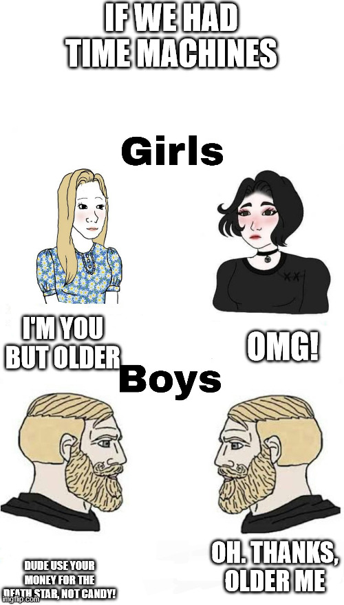 Girls vs Boys | IF WE HAD TIME MACHINES; I'M YOU BUT OLDER; OMG! OH. THANKS, OLDER ME; DUDE USE YOUR MONEY FOR THE DEATH STAR, NOT CANDY! | image tagged in girls vs boys | made w/ Imgflip meme maker