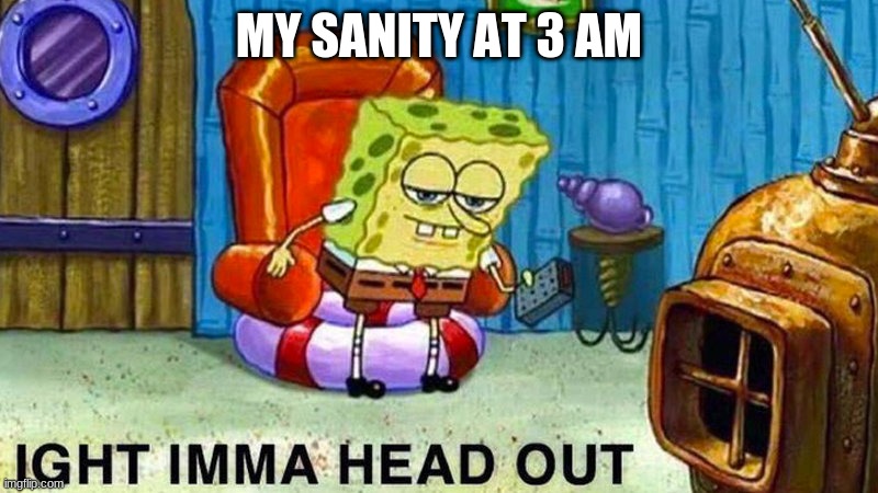 sanity lvl 1 | MY SANITY AT 3 AM | image tagged in aight ima head out | made w/ Imgflip meme maker