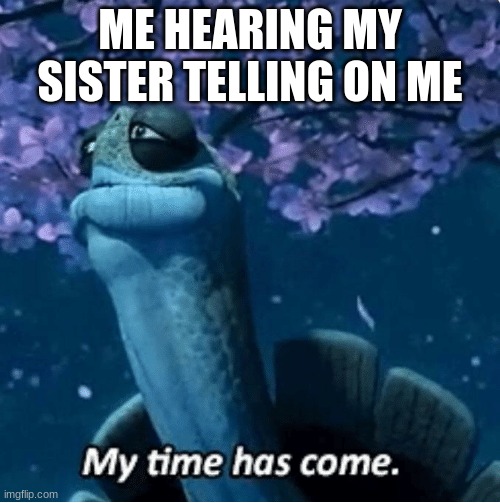 My Time Has Come | ME HEARING MY SISTER TELLING ON ME | image tagged in my time has come | made w/ Imgflip meme maker