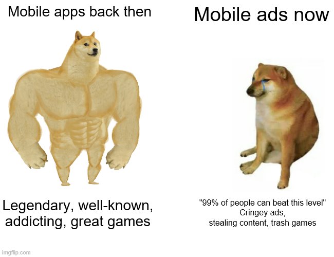 moblie ads SUCK | Mobile apps back then; Mobile ads now; Legendary, well-known, addicting, great games; "99% of people can beat this level"
Cringey ads, stealing content, trash games | image tagged in memes,buff doge vs cheems | made w/ Imgflip meme maker