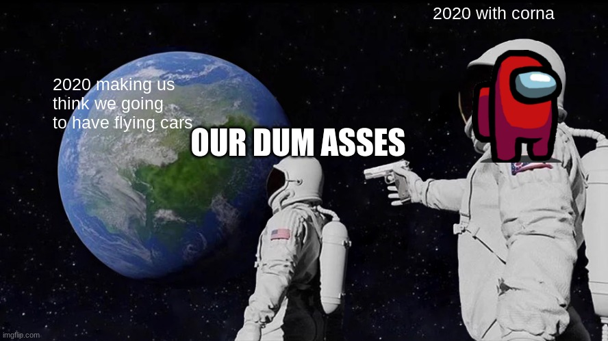 Always Has Been Meme | 2020 with corna; 2020 making us think we going to have flying cars; OUR DUM ASSES | image tagged in memes,always has been | made w/ Imgflip meme maker