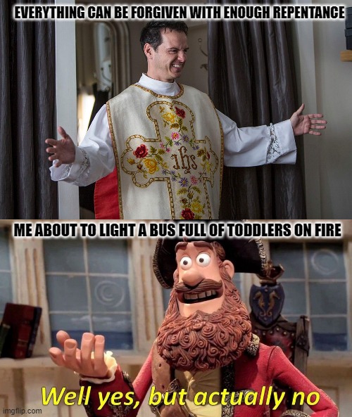 yes but no, but maybe ...... | EVERYTHING CAN BE FORGIVEN WITH ENOUGH REPENTANCE; ME ABOUT TO LIGHT A BUS FULL OF TODDLERS ON FIRE | image tagged in religion,funny | made w/ Imgflip meme maker