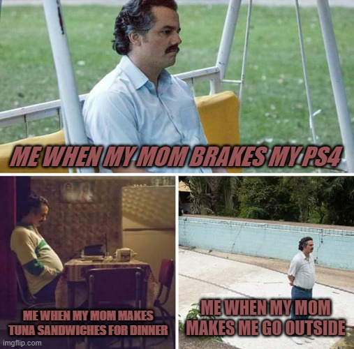 Sad Pablo Escobar Meme | ME WHEN MY MOM BRAKES MY PS4; ME WHEN MY MOM MAKES TUNA SANDWICHES FOR DINNER; ME WHEN MY MOM MAKES ME GO OUTSIDE | image tagged in memes,sad pablo escobar | made w/ Imgflip meme maker