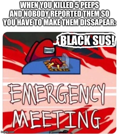 BiG bRaIn | WHEN YOU KILLED 5 PEEPS AND NOBODY REPORTED THEM SO YOU HAVE TO MAKE THEM DISSAPEAR:; BLACK SUS! | image tagged in emergency meeting among us | made w/ Imgflip meme maker