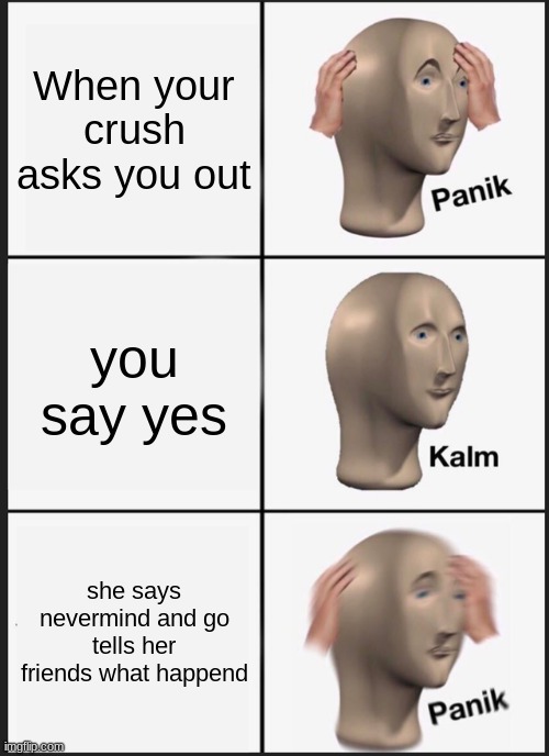 Panik Kalm Panik | When your crush asks you out; you say yes; she says nevermind and go tells her friends what happend | image tagged in memes,panik kalm panik | made w/ Imgflip meme maker